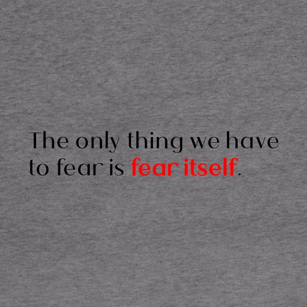 the only thing we have to fear is fear itself. by Quote Design